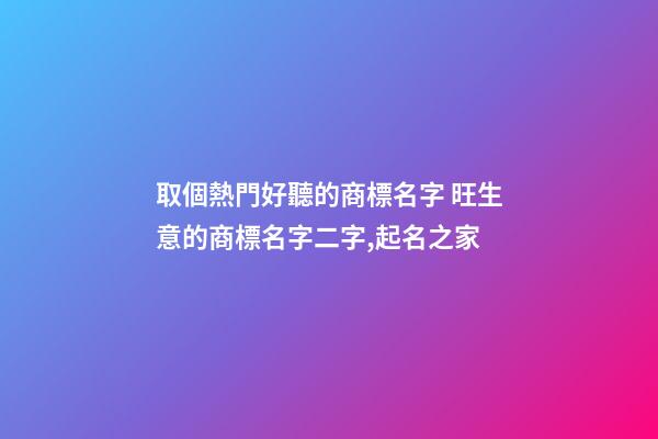 取個熱門好聽的商標名字 旺生意的商標名字二字,起名之家-第1張-商標起名-玄機派